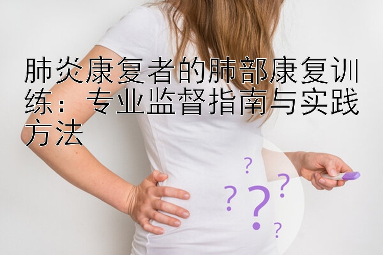 肺炎康复者的肺部康复训练：专业监督指南与实践方法