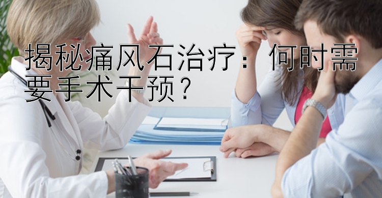 揭秘痛风石治疗：何时需要手术干预？