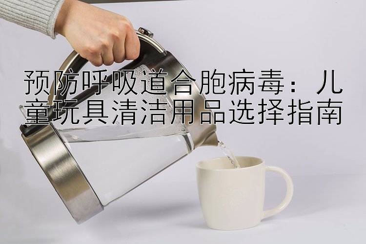 预防呼吸道合胞病毒：儿童玩具清洁用品选择指南