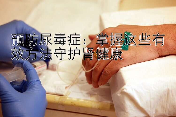 预防尿毒症：掌握这些有效方法守护肾健康