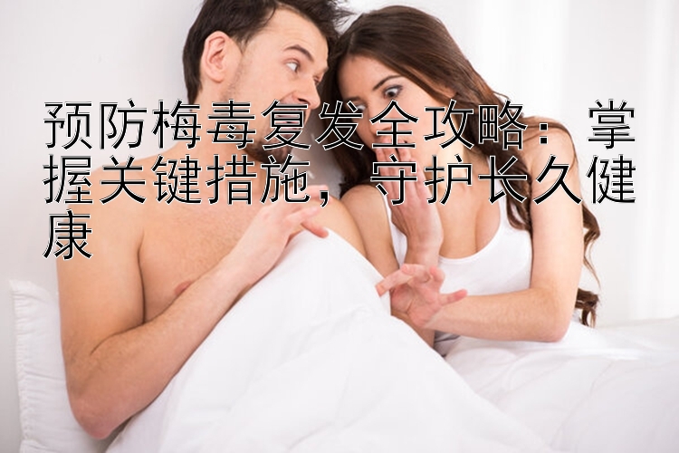 预防梅毒复发全攻略：掌握关键措施，守护长久健康