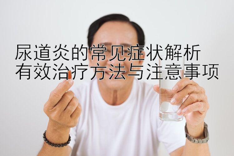 尿道炎的常见症状解析  
有效治疗方法与注意事项