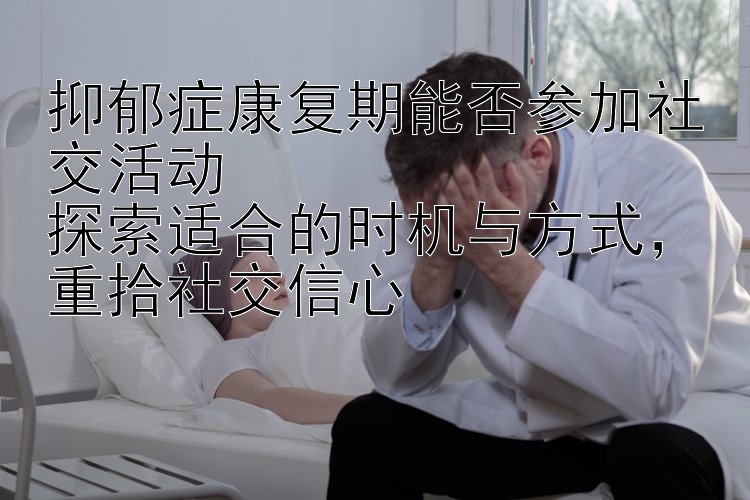 抑郁症康复期能否参加社交活动  
探索适合的时机与方式，重拾社交信心