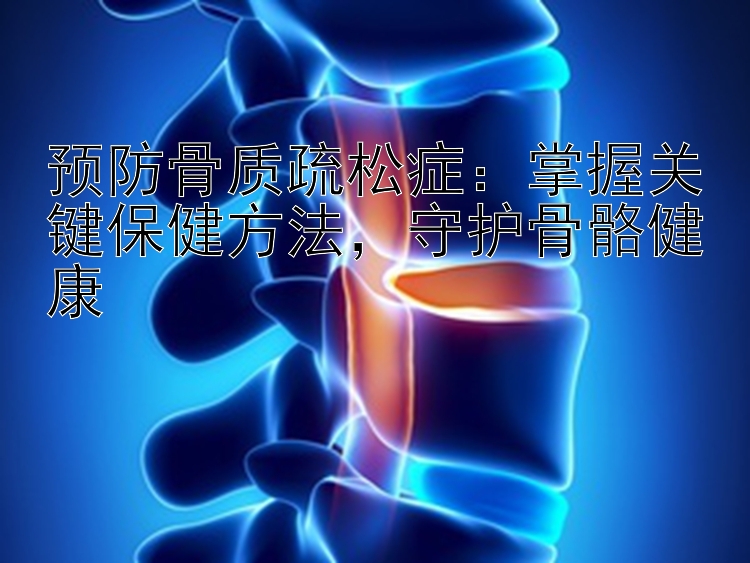 预防骨质疏松症：掌握关键保健方法，守护骨骼健康