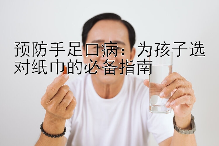 预防手足口病：为孩子选对纸巾的必备指南