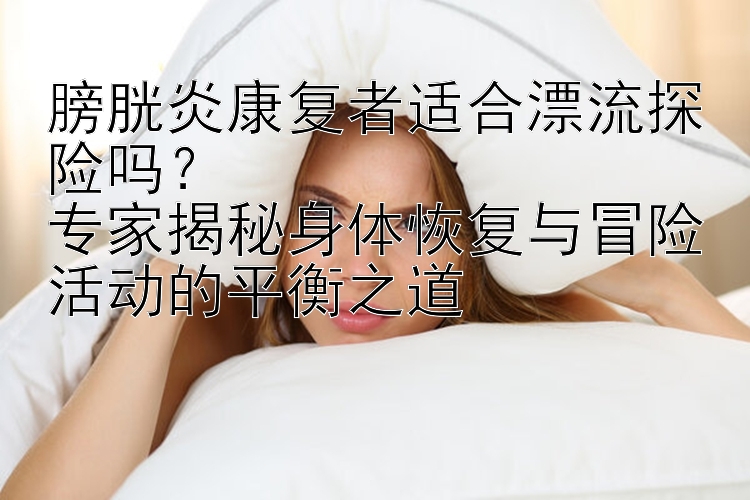 膀胱炎康复者适合漂流探险吗？  
专家揭秘身体恢复与冒险活动的平衡之道