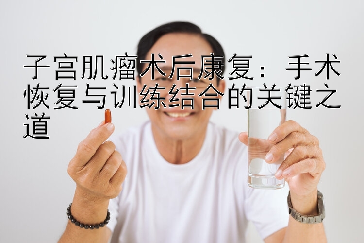 子宫肌瘤术后康复：手术恢复与训练结合的关键之道