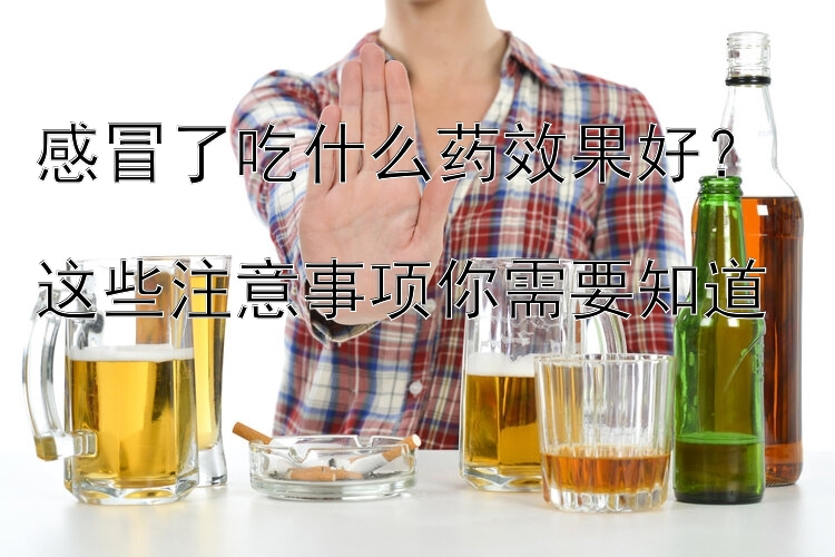 感冒了吃什么药效果好？  
这些注意事项你需要知道