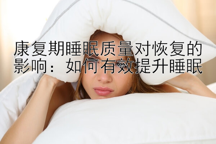 康复期睡眠质量对恢复的影响：如何有效提升睡眠