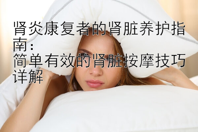 肾炎康复者的肾脏养护指南：  
简单有效的肾脏按摩技巧详解