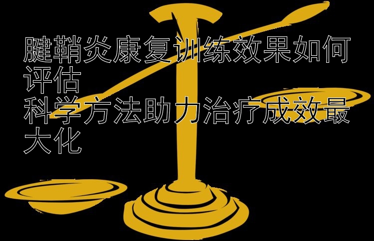 腱鞘炎康复训练效果如何评估  
科学方法助力治疗成效最大化