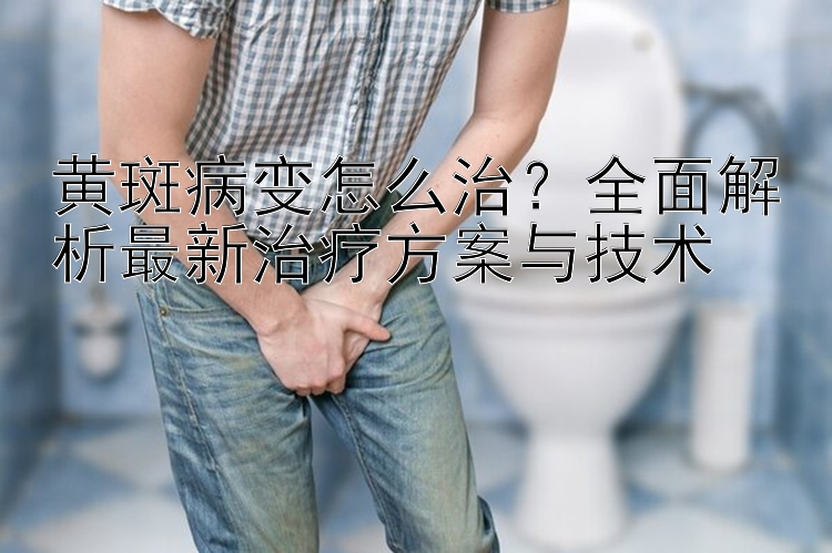 黄斑病变怎么治？全面解析最新治疗方案与技术