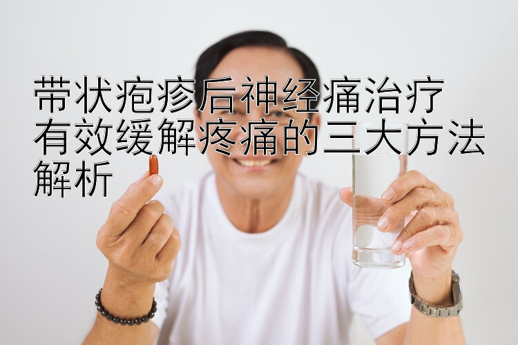 带状疱疹后神经痛治疗  
有效缓解疼痛的三大方法解析