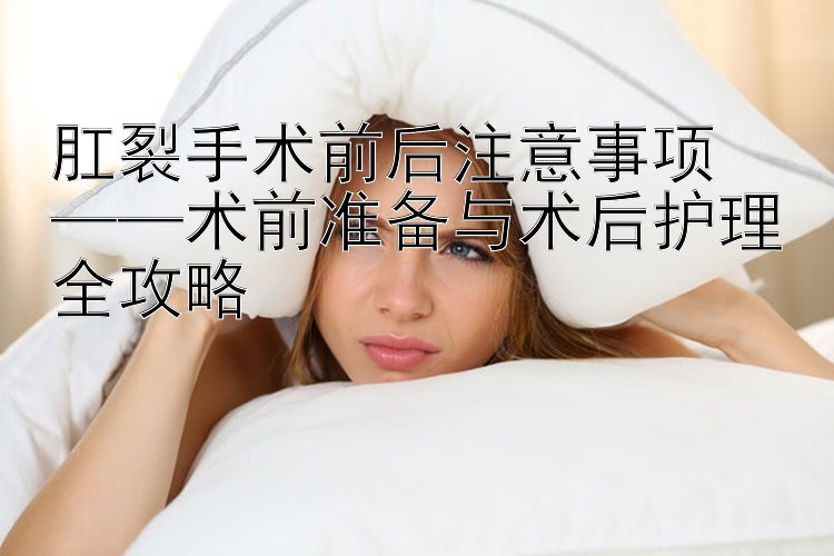 肛裂手术前后注意事项  
——术前准备与术后护理全攻略