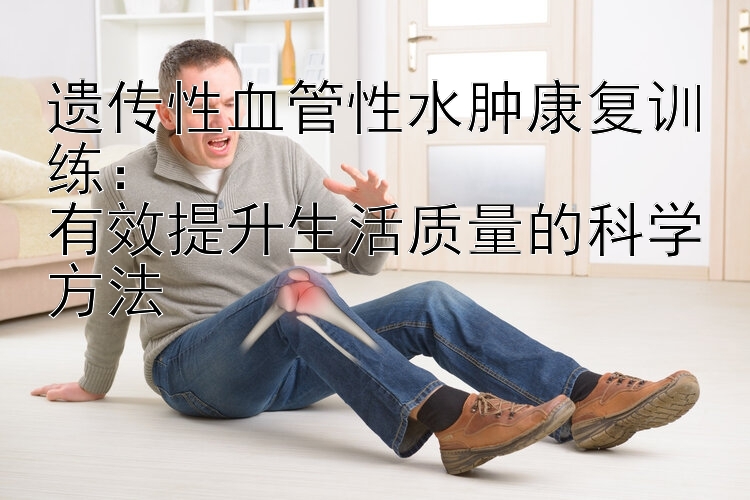 遗传性血管性水肿康复训练：  
有效提升生活质量的科学方法