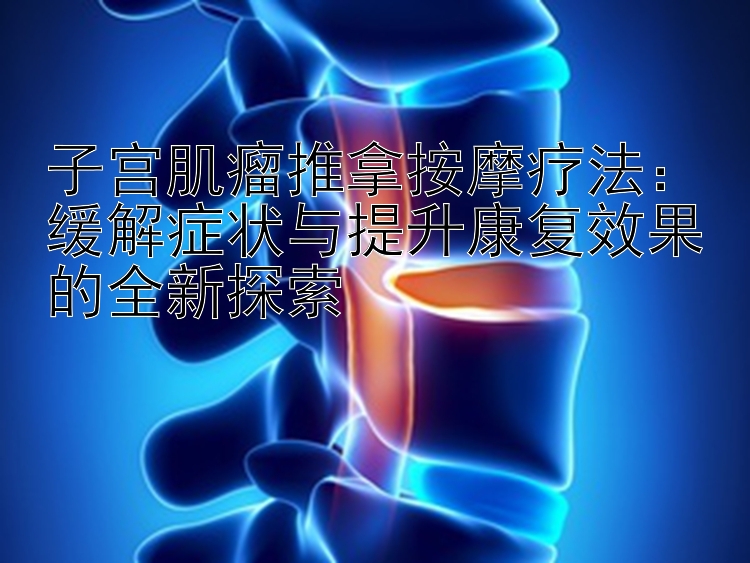 子宫肌瘤推拿按摩疗法：缓解症状与提升康复效果的全新探索