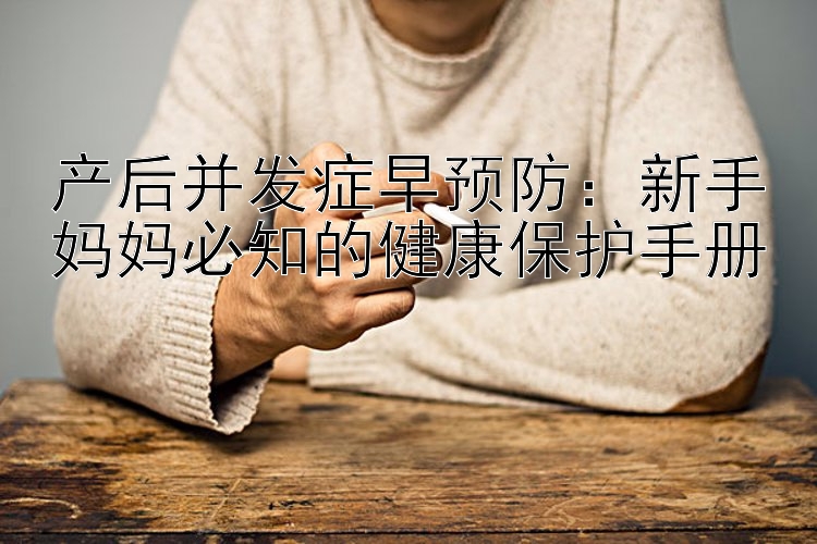 产后并发症早预防：新手妈妈必知的健康保护手册