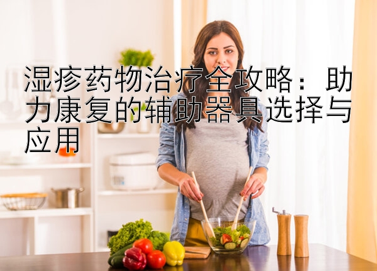 湿疹药物治疗全攻略：助力康复的辅助器具选择与应用