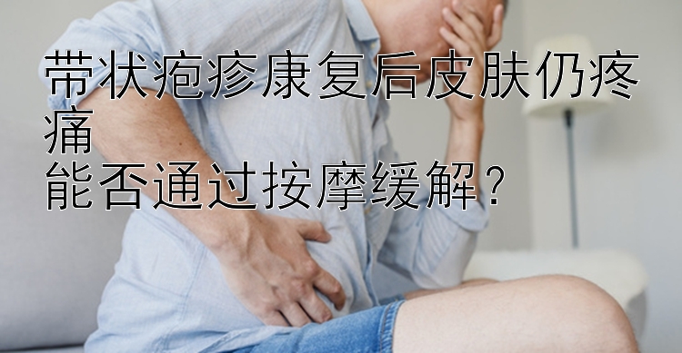 带状疱疹康复后皮肤仍疼痛  
能否通过按摩缓解？