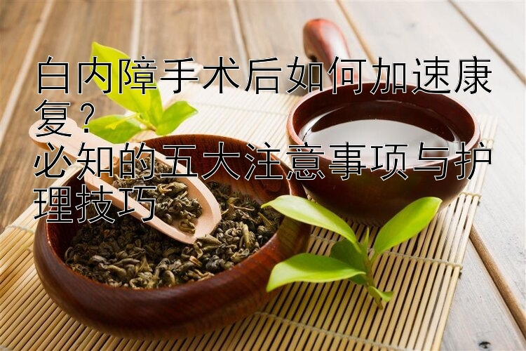 白内障手术后如何加速康复？  
必知的五大注意事项与护理技巧