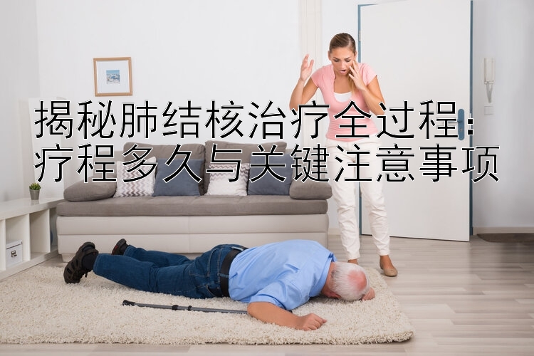 揭秘肺结核治疗全过程：疗程多久与关键注意事项