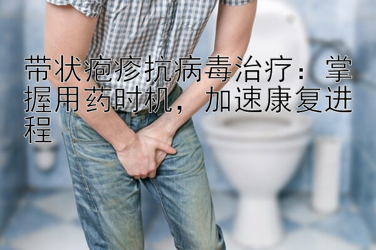 带状疱疹抗病毒治疗：掌握用药时机，加速康复进程