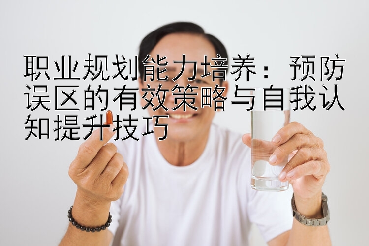 职业规划能力培养：预防误区的有效策略与自我认知提升技巧