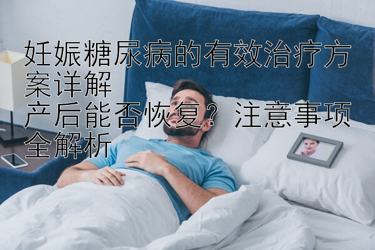 妊娠糖尿病的有效治疗方案详解  
产后能否恢复？注意事项全解析