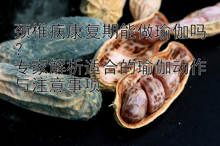 颈椎病康复期能做瑜伽吗？  
专家解析适合的瑜伽动作与注意事项