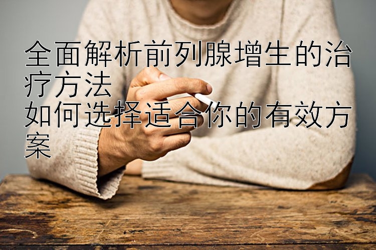 全面解析前列腺增生的治疗方法  
如何选择适合你的有效方案