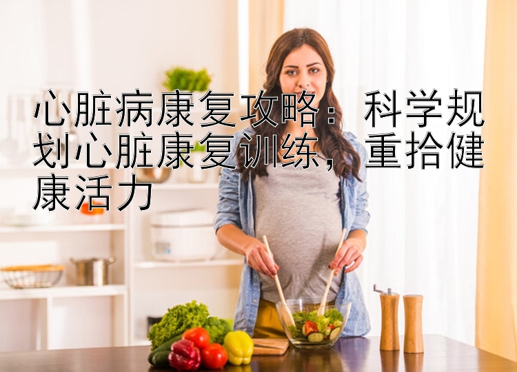 心脏病康复攻略：科学规划心脏康复训练，重拾健康活力