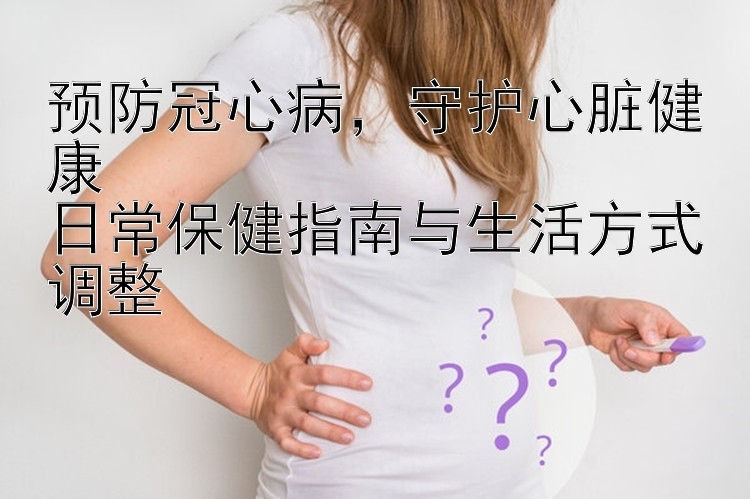 预防冠心病，守护心脏健康  
日常保健指南与生活方式调整