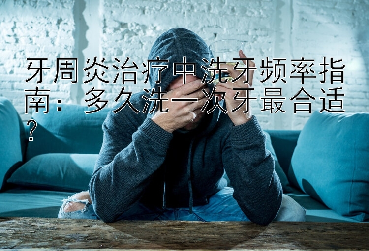 牙周炎治疗中洗牙频率指南：多久洗一次牙最合适？