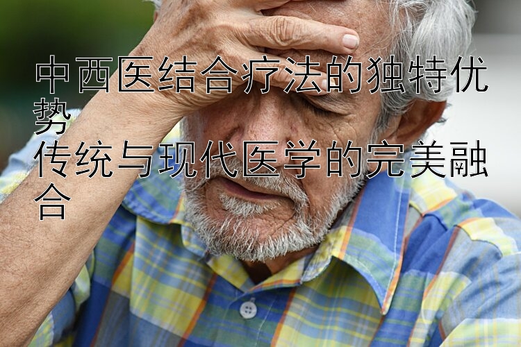 中西医结合疗法的独特优势  
传统与现代医学的完美融合