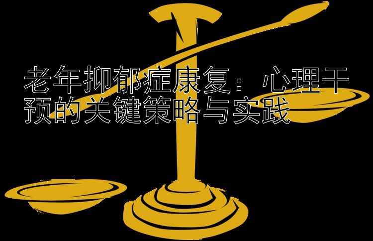 老年抑郁症康复：心理干预的关键策略与实践