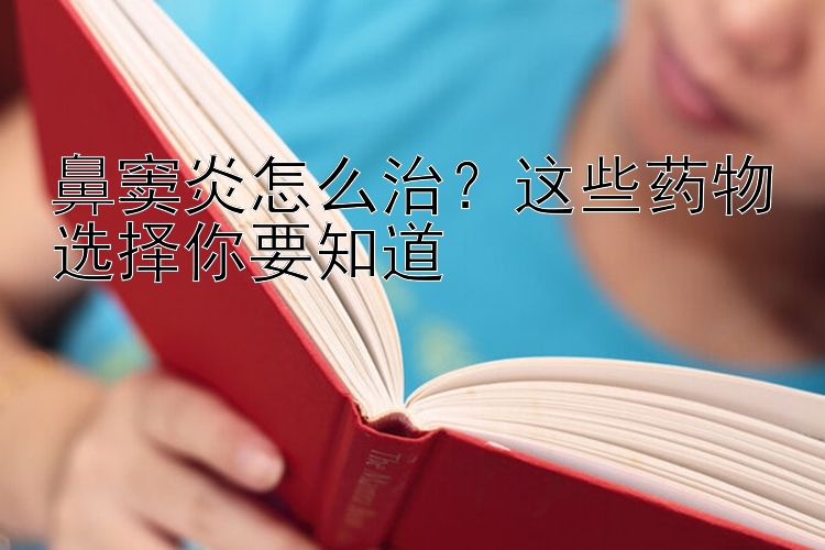 鼻窦炎怎么治？这些药物选择你要知道